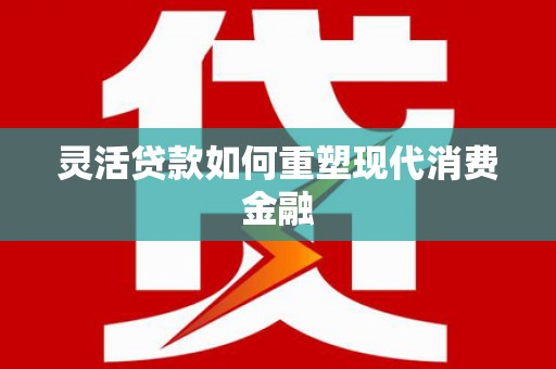 那曲灵活贷款如何重塑现代消费金融