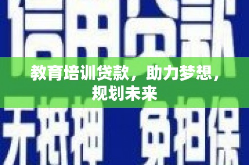 那曲教育培训贷款，助力梦想，规划未来
