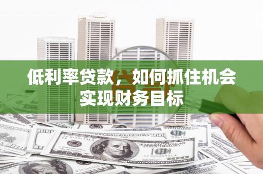 那曲低利率贷款，如何抓住机会实现财务目标