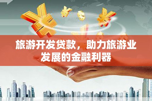 那曲旅游开发贷款，助力旅游业发展的金融利器