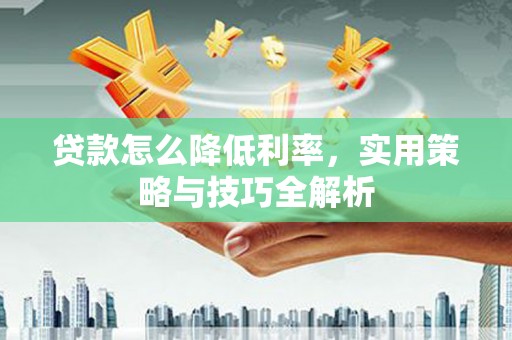 那曲贷款怎么降低利率，实用策略与技巧全解析