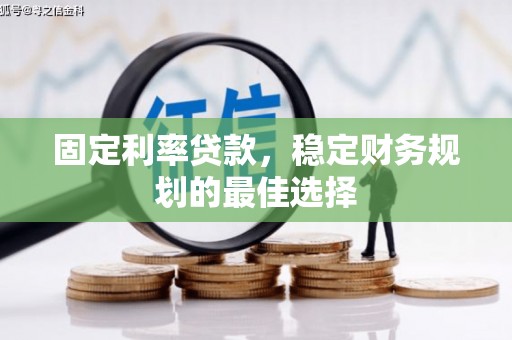那曲固定利率贷款，稳定财务规划的最佳选择