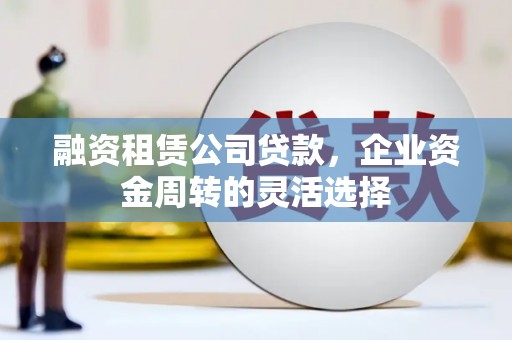 那曲融资租赁公司贷款，企业资金周转的灵活选择