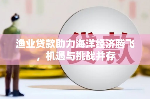 那曲渔业贷款助力海洋经济腾飞，机遇与挑战并存