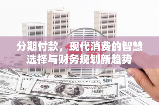 那曲分期付款，现代消费的智慧选择与财务规划新趋势