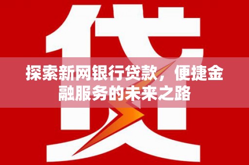 那曲探索新网银行贷款，便捷金融服务的未来之路
