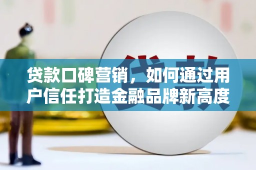 那曲贷款口碑营销，如何通过用户信任打造金融品牌新高度