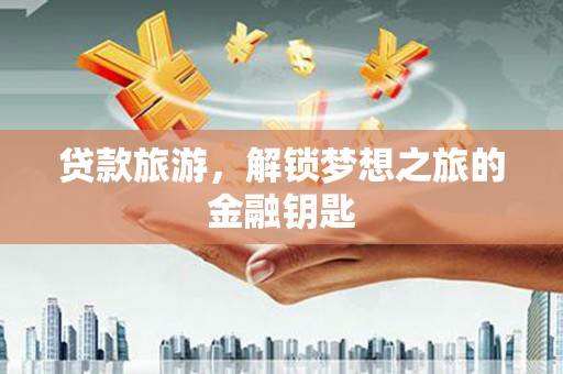 那曲贷款旅游，解锁梦想之旅的金融钥匙