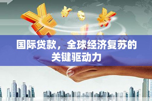 那曲国际贷款，全球经济复苏的关键驱动力