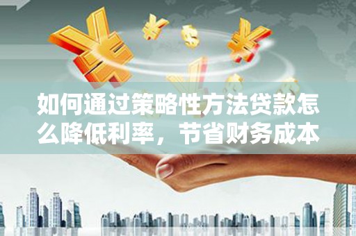 那曲如何通过策略性方法贷款怎么降低利率，节省财务成本