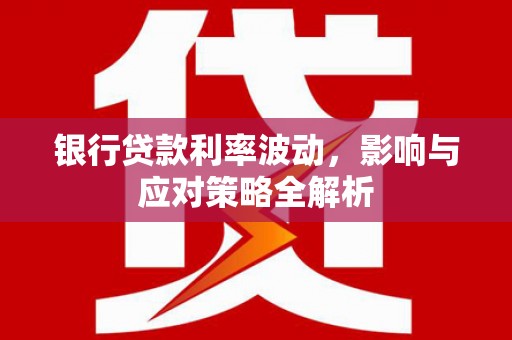 那曲银行贷款利率波动，影响与应对策略全解析
