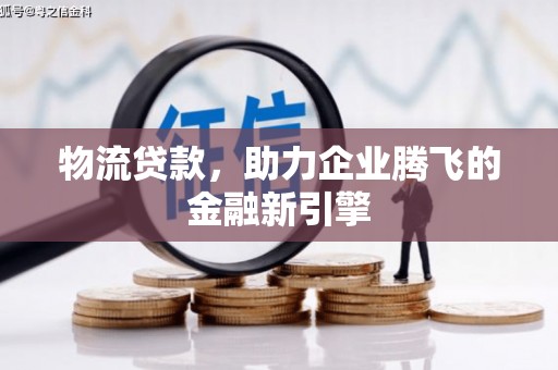 那曲物流贷款，助力企业腾飞的金融新引擎