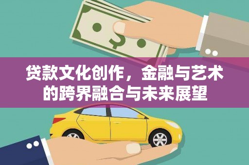 那曲贷款文化创作，金融与艺术的跨界融合与未来展望