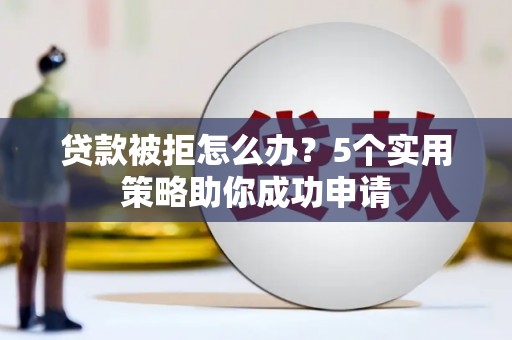 那曲贷款被拒怎么办？5个实用策略助你成功申请