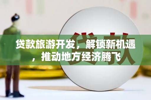 那曲贷款旅游开发，解锁新机遇，推动地方经济腾飞