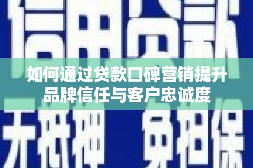 那曲如何通过贷款口碑营销提升品牌信任与客户忠诚度