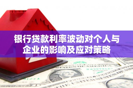 那曲银行贷款利率波动对个人与企业的影响及应对策略