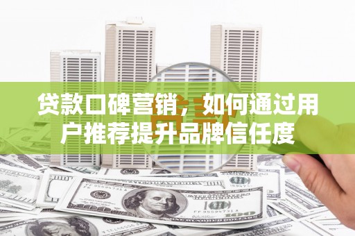 那曲贷款口碑营销，如何通过用户推荐提升品牌信任度