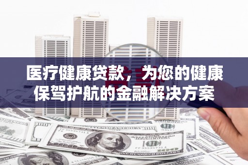 那曲医疗健康贷款，为您的健康保驾护航的金融解决方案
