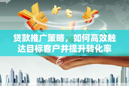 那曲贷款推广策略，如何高效触达目标客户并提升转化率