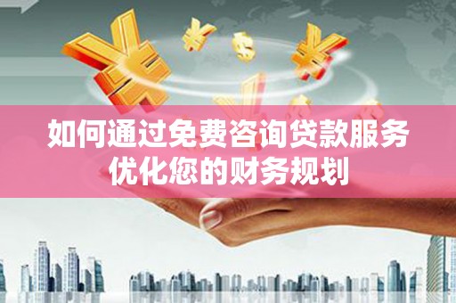 那曲如何通过免费咨询贷款服务优化您的财务规划