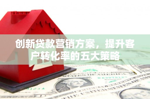 那曲创新贷款营销方案，提升客户转化率的五大策略