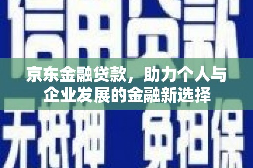 那曲京东金融贷款，助力个人与企业发展的金融新选择