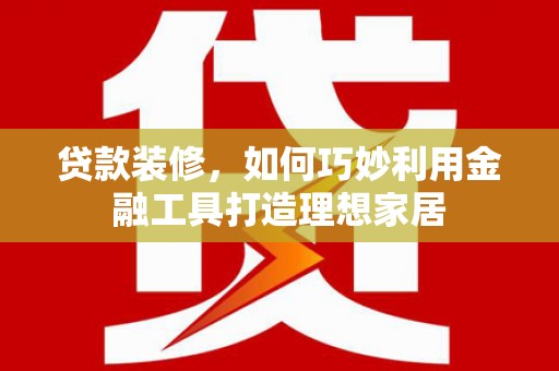 那曲贷款装修，如何巧妙利用金融工具打造理想家居