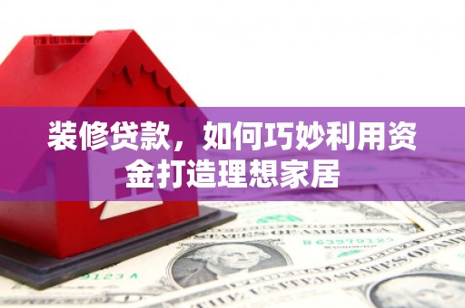那曲装修贷款，如何巧妙利用资金打造理想家居