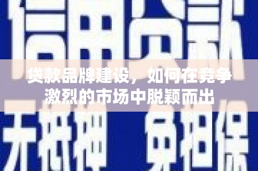 那曲贷款品牌建设，如何在竞争激烈的市场中脱颖而出