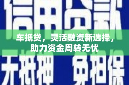 那曲车抵贷，灵活融资新选择，助力资金周转无忧