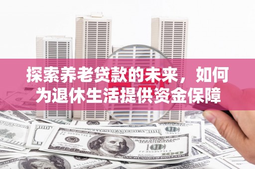 那曲探索养老贷款的未来，如何为退休生活提供资金保障