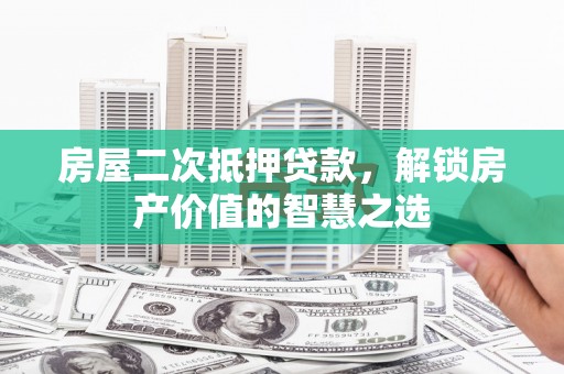那曲房屋二次抵押贷款，解锁房产价值的智慧之选