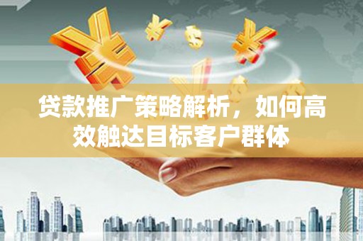 那曲贷款推广策略解析，如何高效触达目标客户群体