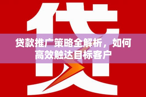 那曲贷款推广策略全解析，如何高效触达目标客户