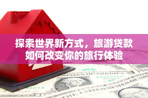 那曲探索世界新方式，旅游贷款如何改变你的旅行体验