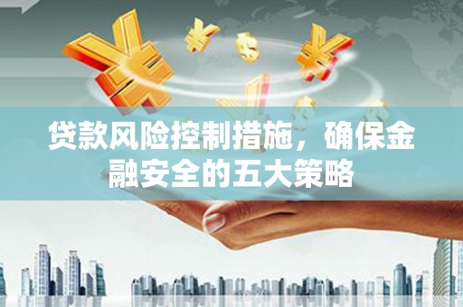 那曲贷款风险控制措施，确保金融安全的五大策略