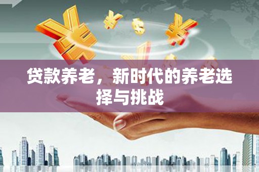 那曲贷款养老，新时代的养老选择与挑战