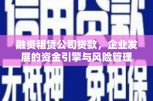 那曲融资租赁公司贷款，企业发展的资金引擎与风险管理
