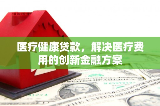 那曲医疗健康贷款，解决医疗费用的创新金融方案