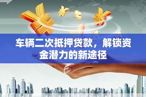 那曲车辆二次抵押贷款，解锁资金潜力的新途径