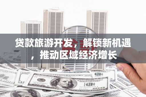 那曲贷款旅游开发，解锁新机遇，推动区域经济增长