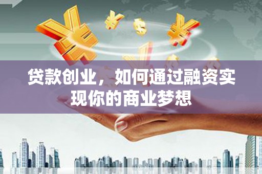 那曲贷款创业，如何通过融资实现你的商业梦想