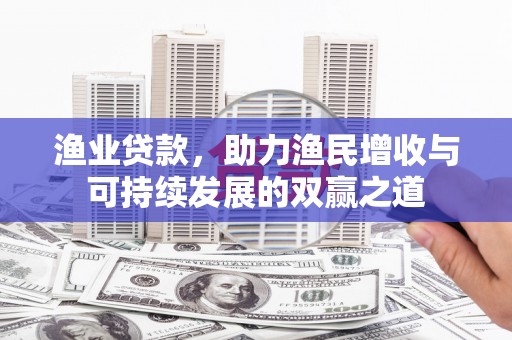 那曲渔业贷款，助力渔民增收与可持续发展的双赢之道
