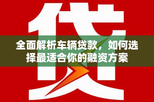 那曲全面解析车辆贷款，如何选择最适合你的融资方案