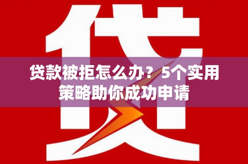 那曲贷款被拒怎么办？5个实用策略助你成功申请