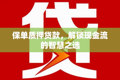 那曲保单质押贷款，解锁现金流的智慧之选