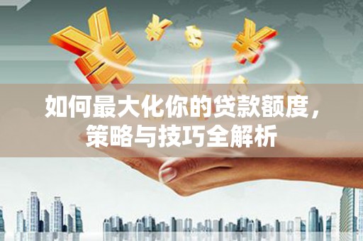 那曲如何最大化你的贷款额度，策略与技巧全解析
