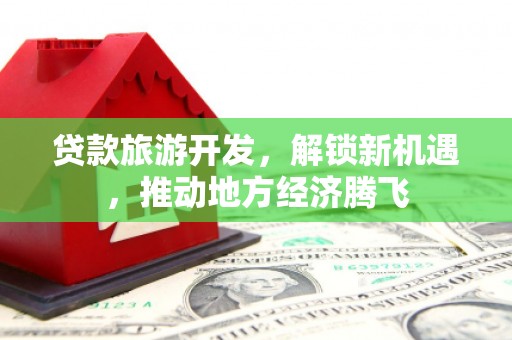 那曲贷款旅游开发，解锁新机遇，推动地方经济腾飞