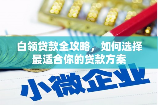那曲白领贷款全攻略，如何选择最适合你的贷款方案